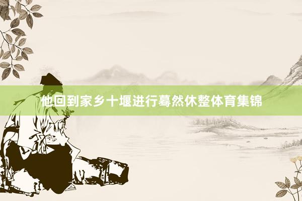他回到家乡十堰进行蓦然休整体育集锦