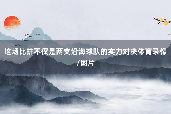 这场比拼不仅是两支沿海球队的实力对决体育录像/图片