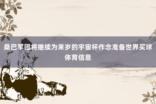 桑巴军团将继续为来岁的宇宙杯作念准备世界买球体育信息