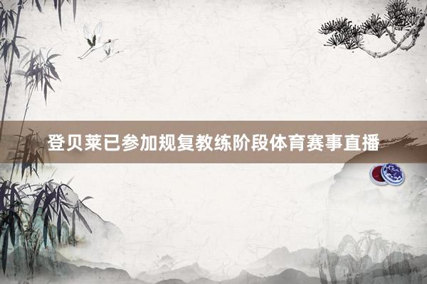 登贝莱已参加规复教练阶段体育赛事直播