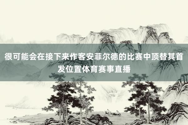 很可能会在接下来作客安菲尔德的比赛中顶替其首发位置体育赛事直播