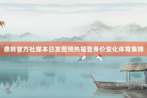 德转官方社媒本日发图预热福登身价变化体育集锦
