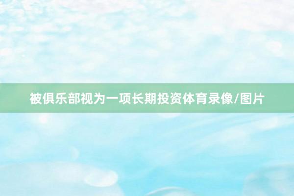 被俱乐部视为一项长期投资体育录像/图片