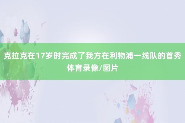 克拉克在17岁时完成了我方在利物浦一线队的首秀体育录像/图片