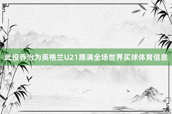 此役乔治为英格兰U21踢满全场世界买球体育信息