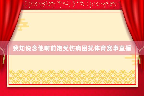我知说念他畴前饱受伤病困扰体育赛事直播