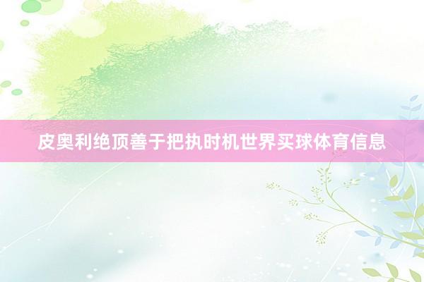 皮奥利绝顶善于把执时机世界买球体育信息