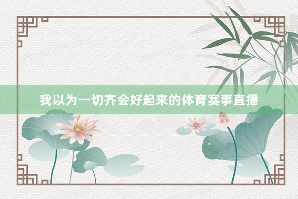 我以为一切齐会好起来的体育赛事直播