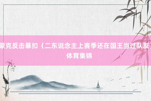 蒙克反击暴扣（二东说念主上赛季还在国王当过队友）    体育集锦
