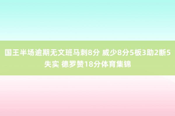 国王半场逾期无文班马刺8分 威少8分5板3助2断5失实 德罗赞18分体育集锦