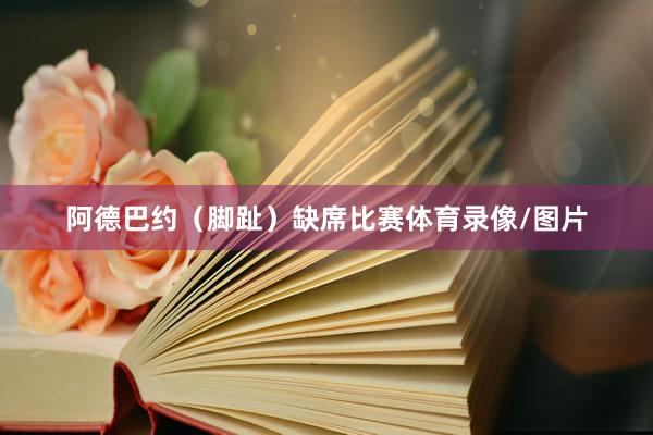 阿德巴约（脚趾）缺席比赛体育录像/图片