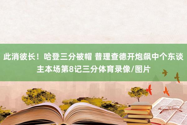 此消彼长！哈登三分被帽 普理查德开炮飙中个东谈主本场第8记三分体育录像/图片