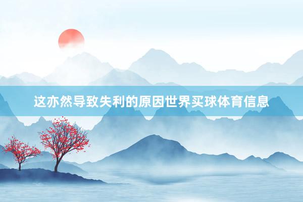 这亦然导致失利的原因世界买球体育信息