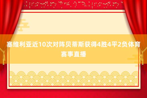 塞维利亚近10次对阵贝蒂斯获得4胜4平2负体育赛事直播