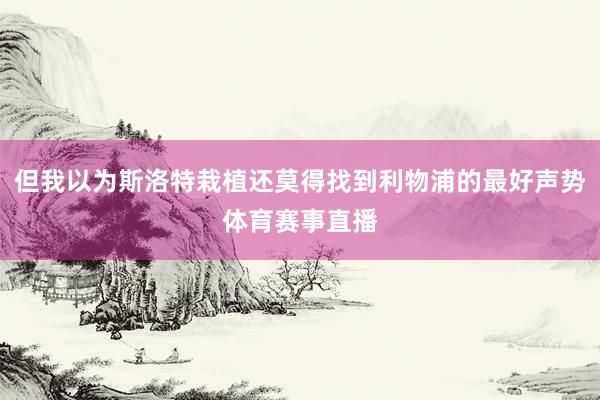 但我以为斯洛特栽植还莫得找到利物浦的最好声势体育赛事直播