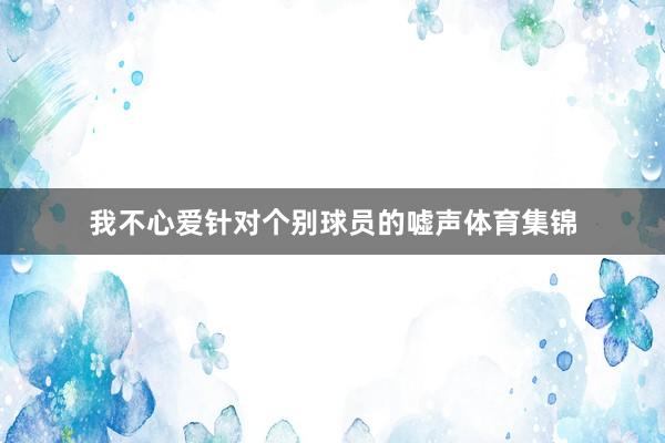 我不心爱针对个别球员的嘘声体育集锦