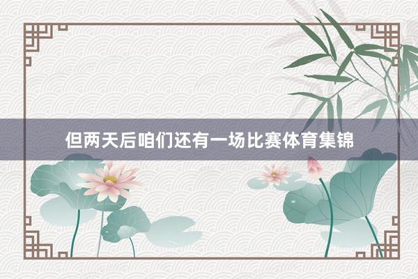 但两天后咱们还有一场比赛体育集锦