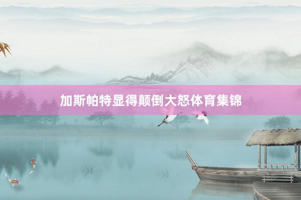 加斯帕特显得颠倒大怒体育集锦
