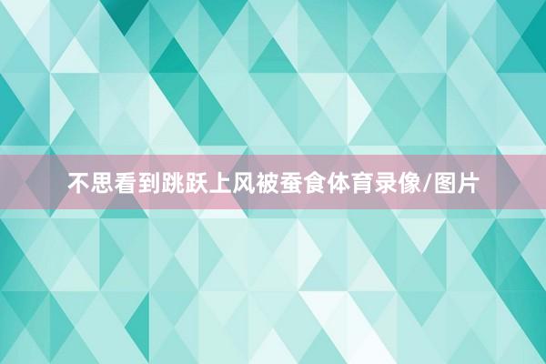 不思看到跳跃上风被蚕食体育录像/图片