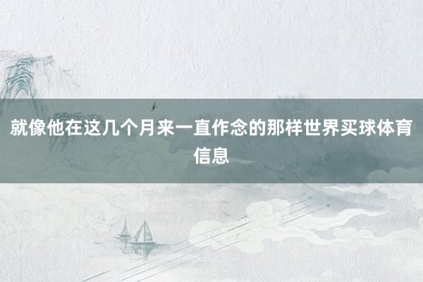 就像他在这几个月来一直作念的那样世界买球体育信息