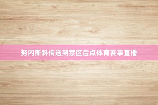 努内斯斜传送到禁区后点体育赛事直播