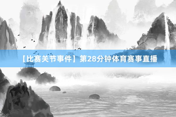 【比赛关节事件】第28分钟体育赛事直播
