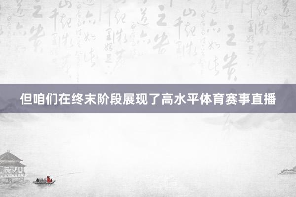 但咱们在终末阶段展现了高水平体育赛事直播