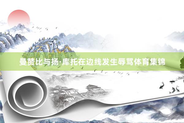 曼赞比与扬·库托在边线发生辱骂体育集锦