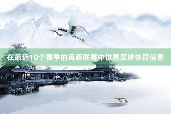 在最近10个赛季的英超联赛中世界买球体育信息