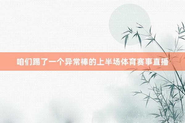 咱们踢了一个异常棒的上半场体育赛事直播