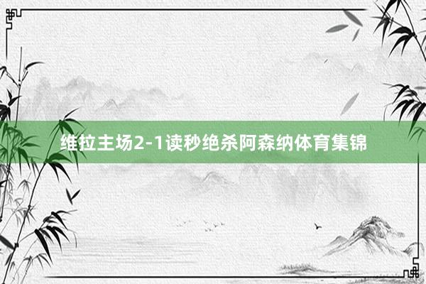 维拉主场2-1读秒绝杀阿森纳体育集锦