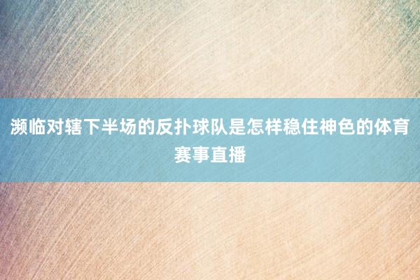 濒临对辖下半场的反扑球队是怎样稳住神色的体育赛事直播