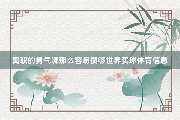 离职的勇气哪那么容易攒够世界买球体育信息