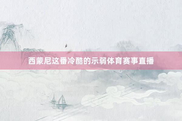 西蒙尼这番冷酷的示弱体育赛事直播