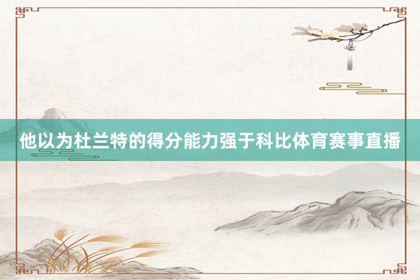 他以为杜兰特的得分能力强于科比体育赛事直播