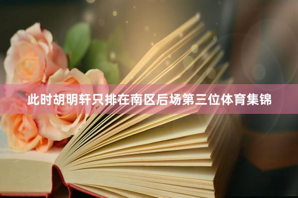 此时胡明轩只排在南区后场第三位体育集锦