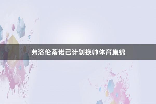 弗洛伦蒂诺已计划换帅体育集锦