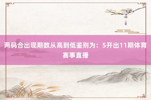 两码合出现期数从高到低鉴别为：5开出11期体育赛事直播