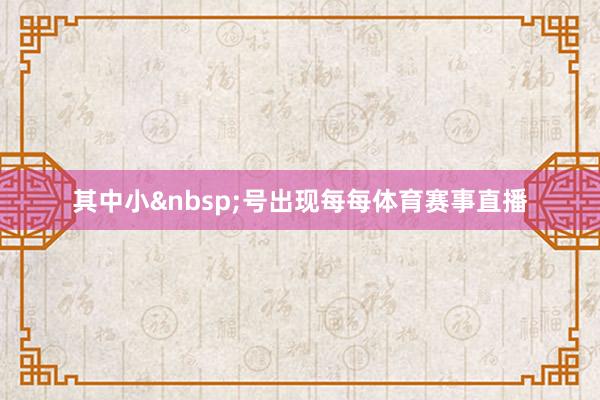 其中小&nbsp;号出现每每体育赛事直播