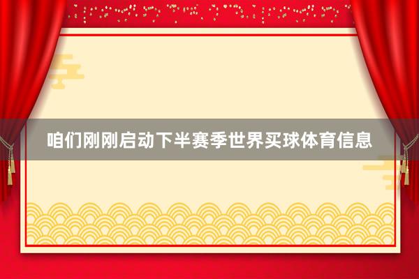 咱们刚刚启动下半赛季世界买球体育信息