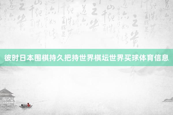 彼时日本围棋持久把持世界棋坛世界买球体育信息