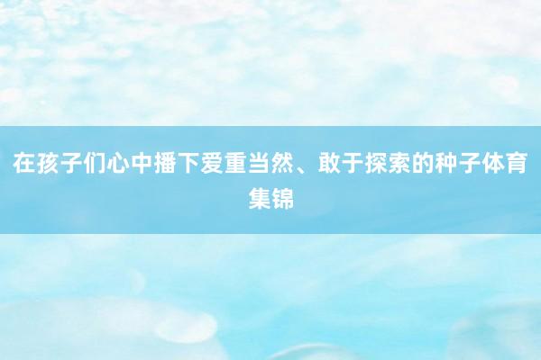 在孩子们心中播下爱重当然、敢于探索的种子体育集锦