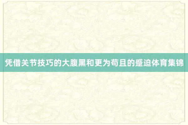 凭借关节技巧的大腹黑和更为苟且的蹙迫体育集锦