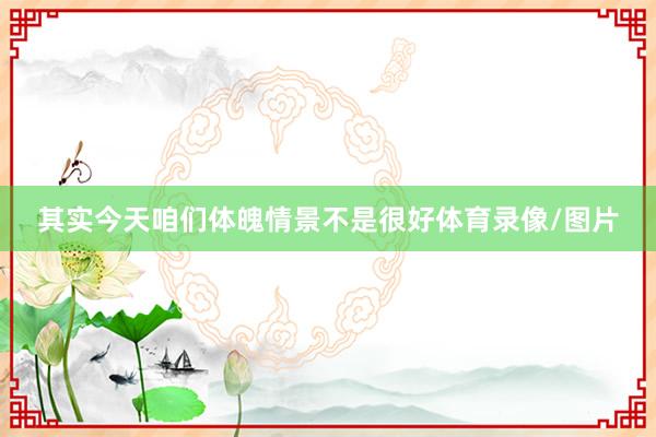 其实今天咱们体魄情景不是很好体育录像/图片