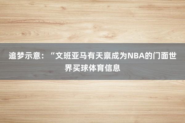 追梦示意：“文班亚马有天禀成为NBA的门面世界买球体育信息