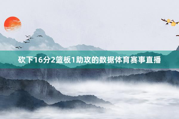 砍下16分2篮板1助攻的数据体育赛事直播