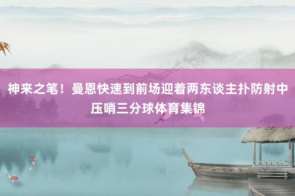 神来之笔！曼恩快速到前场迎着两东谈主扑防射中压哨三分球体育集锦