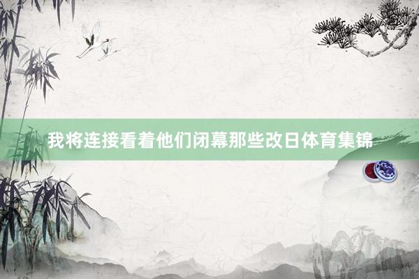 我将连接看着他们闭幕那些改日体育集锦