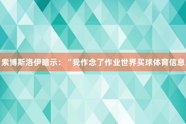 索博斯洛伊暗示：“我作念了作业世界买球体育信息