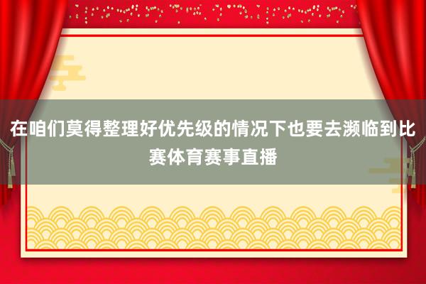 在咱们莫得整理好优先级的情况下也要去濒临到比赛体育赛事直播